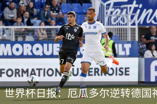 世界杯日报：厄瓜多尔逆转德国神奇出线 日本晋级将战巴西