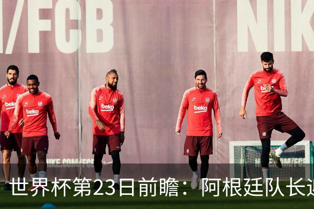世界杯第23日前瞻：阿根廷队长迎历史之夜 卫冕冠军PK大黑马