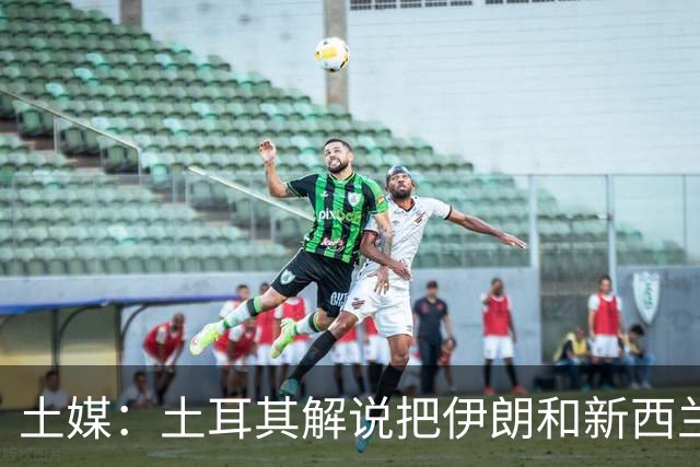 土媒：土耳其解说把伊朗和新西兰说反了，被电视台撤出转播团队