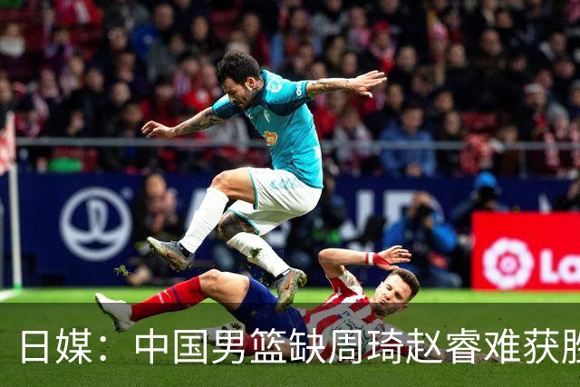 日媒：中国男篮缺周琦赵睿难获胜！日本球迷：输中国队23分！