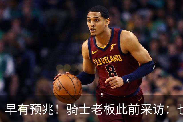 早有预兆！骑士老板此前采访：也许将迎回老詹 6月30日前我不能说