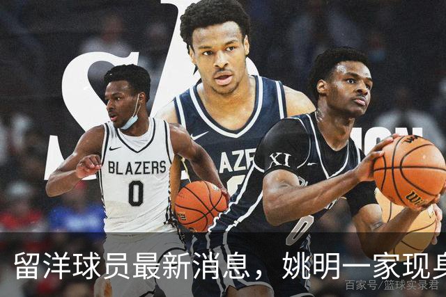 留洋球员最新消息，姚明一家现身纽约 观看自由人比赛 并跟韩旭合影