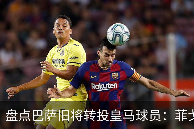 盘点巴萨旧将转投皇马球员：菲戈、萨维奥拉在列，库库雷利亚最新