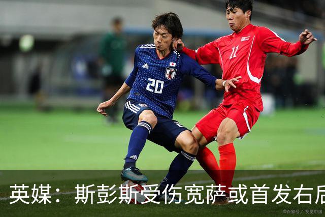 英媒：斯彭斯受伤宽萨或首发右后卫 萨卡戈登大概率先发
