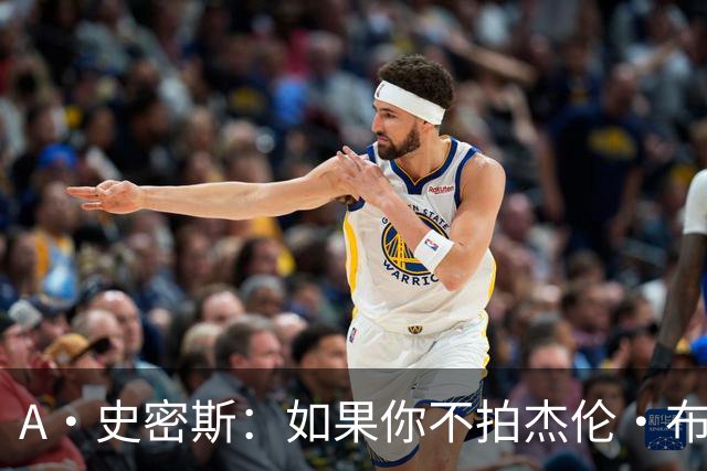 A·史密斯：如果你不拍杰伦·布朗马屁 他就觉得你在黑他